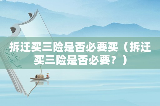 拆遷買三險(xiǎn)是否必要買（拆遷買三險(xiǎn)是否必要？）