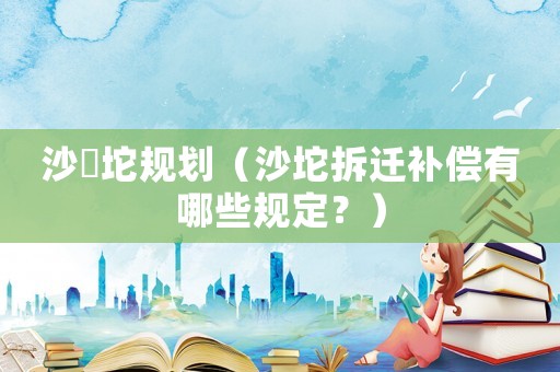 沙泘坨規(guī)劃（沙坨拆遷補償有哪些規(guī)定？）