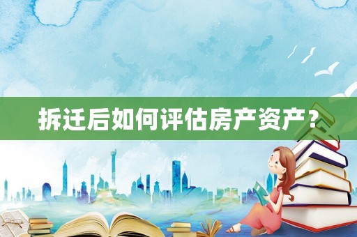 拆遷后如何評(píng)估房產(chǎn)資產(chǎn)？