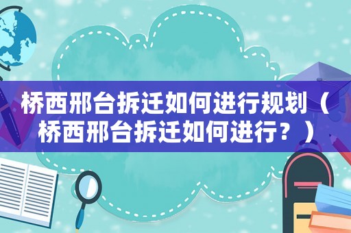 橋西邢臺拆遷如何進(jìn)行規(guī)劃（橋西邢臺拆遷如何進(jìn)行？）