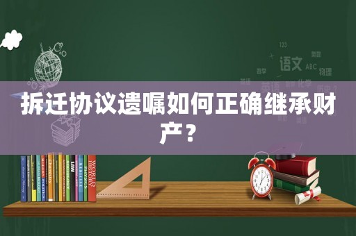 拆遷協(xié)議遺囑如何正確繼承財(cái)產(chǎn)？
