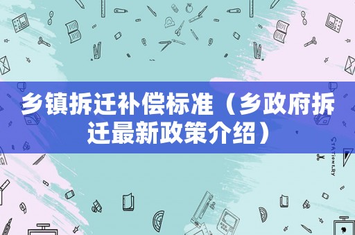鄉(xiāng)鎮(zhèn)拆遷補償標準（鄉(xiāng)政府拆遷最新政策介紹）