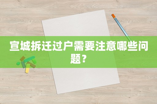 宣城拆遷過戶需要注意哪些問題？