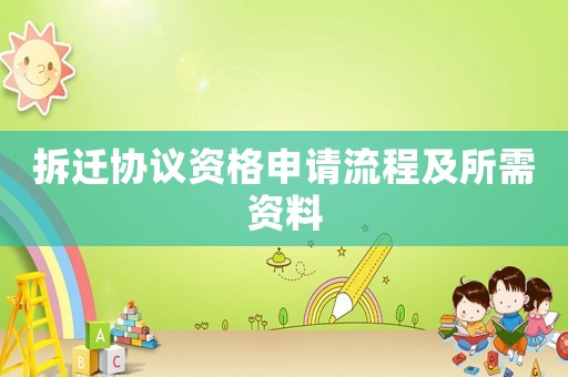 拆遷協(xié)議資格申請流程及所需資料