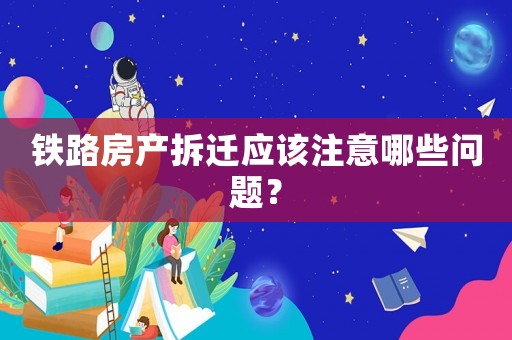 鐵路房產(chǎn)拆遷應(yīng)該注意哪些問題？