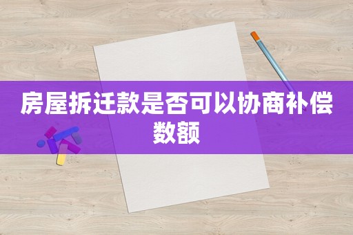 房屋拆遷款是否可以協(xié)商補償數(shù)額