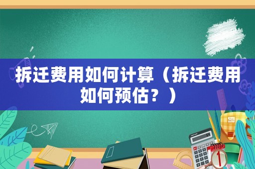 拆遷費(fèi)用如何計(jì)算（拆遷費(fèi)用如何預(yù)估？）