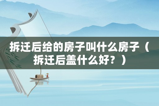 拆遷后給的房子叫什么房子（拆遷后蓋什么好？）