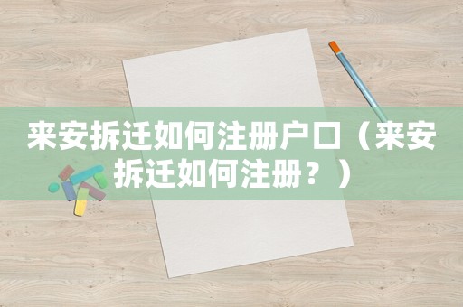 來安拆遷如何注冊(cè)戶口（來安拆遷如何注冊(cè)？）
