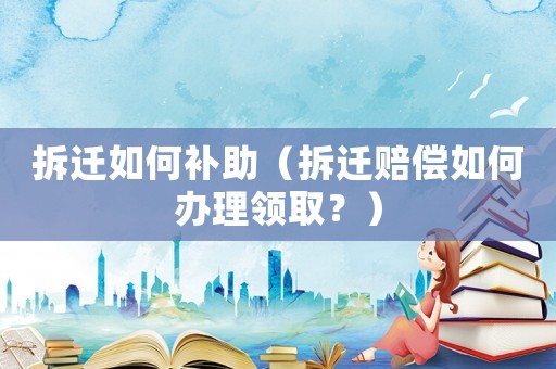 拆遷如何補(bǔ)助（拆遷賠償如何辦理領(lǐng)取？）