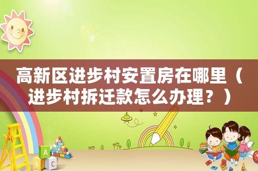 高新區(qū)進步村安置房在哪里（進步村拆遷款怎么辦理？）