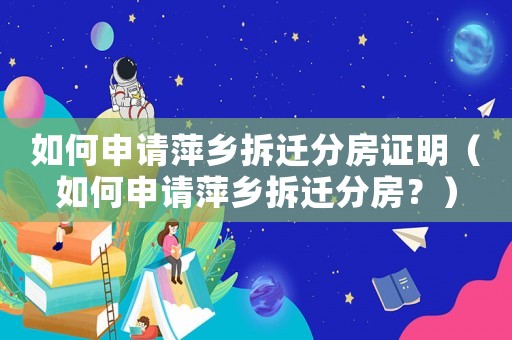 如何申請萍鄉(xiāng)拆遷分房證明（如何申請萍鄉(xiāng)拆遷分房？）