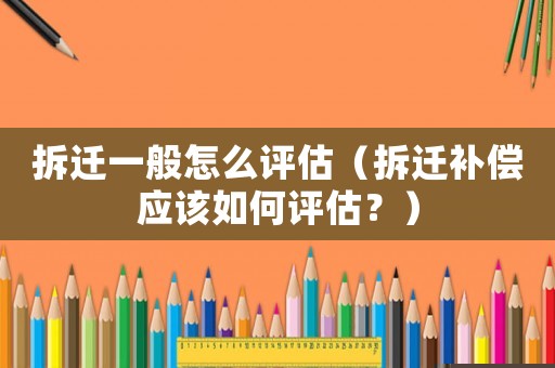 拆遷一般怎么評(píng)估（拆遷補(bǔ)償應(yīng)該如何評(píng)估？）