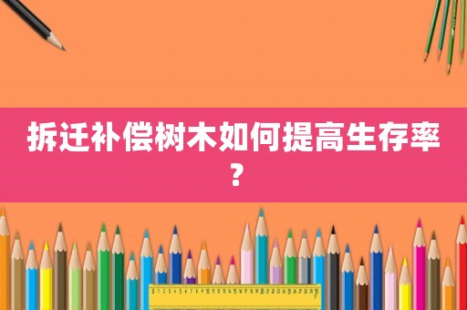 拆遷補償樹木如何提高生存率？