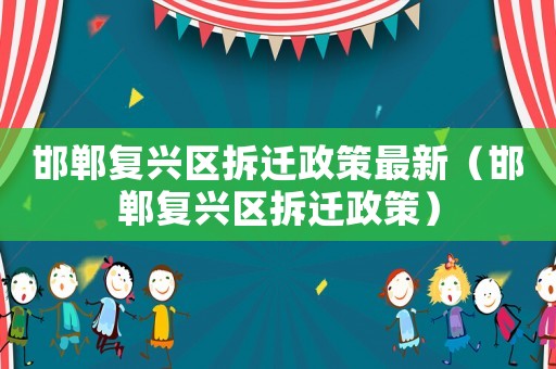 邯鄲復(fù)興區(qū)拆遷政策最新（邯鄲復(fù)興區(qū)拆遷政策）