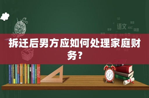 拆遷后男方應(yīng)如何處理家庭財(cái)務(wù)？