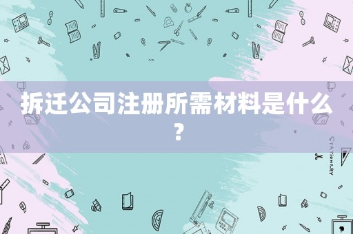 拆遷公司注冊所需材料是什么？