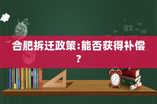合肥拆遷政策:能否獲得補(bǔ)償?