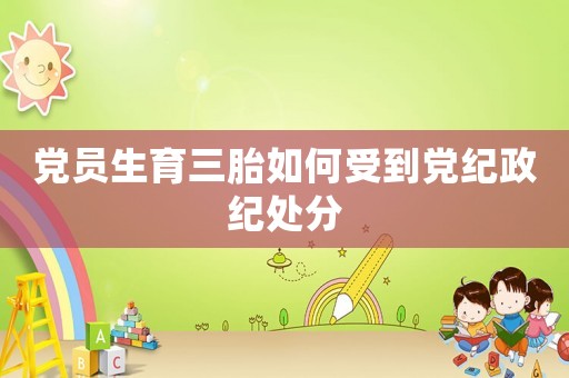 黨員生育三胎如何受到黨紀(jì)政紀(jì)處分