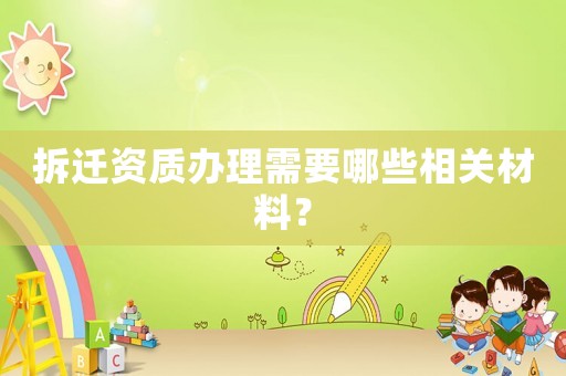 拆遷資質(zhì)辦理需要哪些相關(guān)材料？