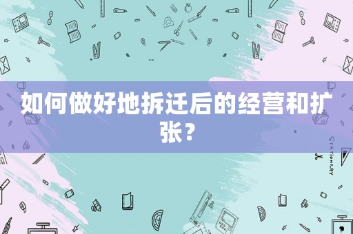 如何做好地拆遷后的經(jīng)營和擴張？