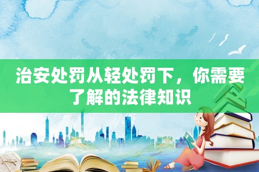 治安處罰從輕處罰下，你需要了解的法律知識