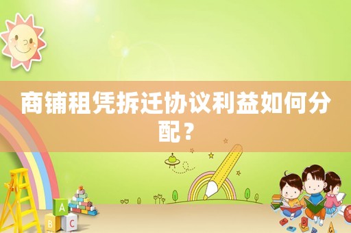 商鋪租憑拆遷協(xié)議利益如何分配？
