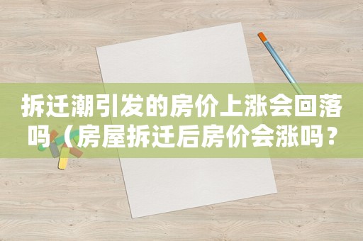 拆遷潮引發(fā)的房價(jià)上漲會(huì)回落嗎（房屋拆遷后房價(jià)會(huì)漲嗎？）