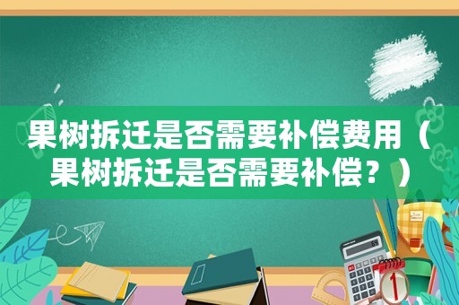 果樹拆遷是否需要補(bǔ)償費(fèi)用（果樹拆遷是否需要補(bǔ)償？）
