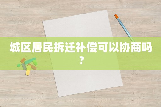 城區(qū)居民拆遷補償可以協(xié)商嗎？