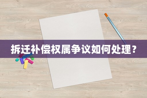 拆遷補(bǔ)償權(quán)屬爭議如何處理？