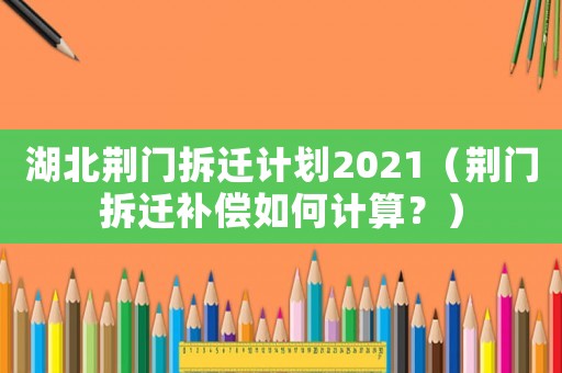 湖北荊門拆遷計劃2021（荊門拆遷補償如何計算？）