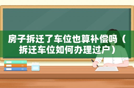 房子拆遷了車位也算補(bǔ)償嗎（拆遷車位如何辦理過戶）