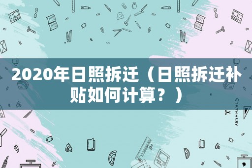 2020年日照拆遷（日照拆遷補(bǔ)貼如何計(jì)算？）