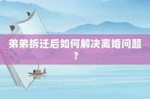 弟弟拆遷后如何解決離婚問(wèn)題？