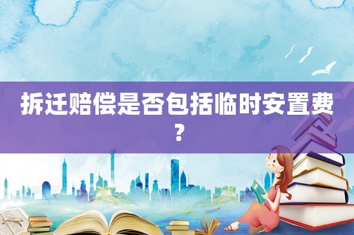 拆遷賠償是否包括臨時(shí)安置費(fèi)？