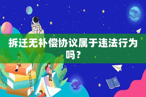 拆遷無(wú)補(bǔ)償協(xié)議屬于違法行為嗎？