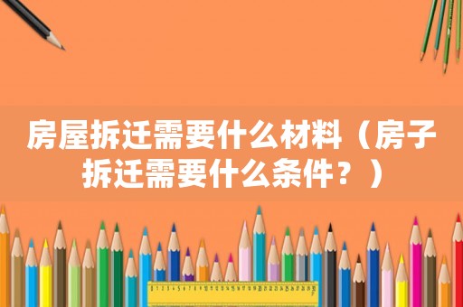 房屋拆遷需要什么材料（房子拆遷需要什么條件？）