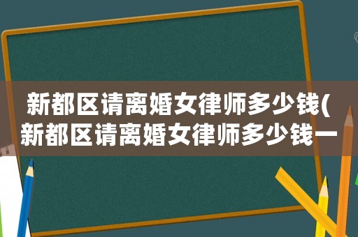 新都區(qū)請離婚女律師多少錢(新都區(qū)請離婚女律師多少錢一個月)