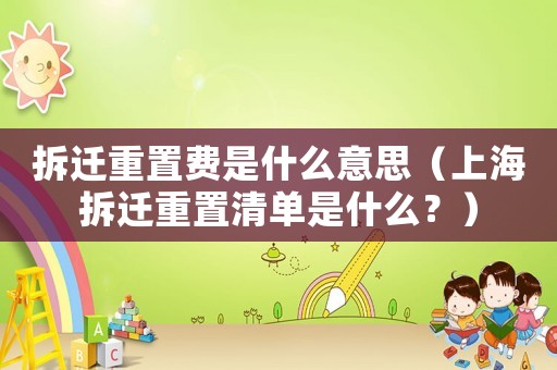拆遷重置費(fèi)是什么意思（上海拆遷重置清單是什么？）