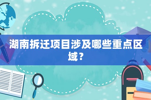 湖南拆遷項目涉及哪些重點區(qū)域？