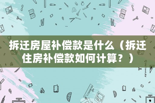 拆遷房屋補(bǔ)償款是什么（拆遷住房補(bǔ)償款如何計(jì)算？）