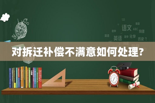 對拆遷補(bǔ)償不滿意如何處理?
