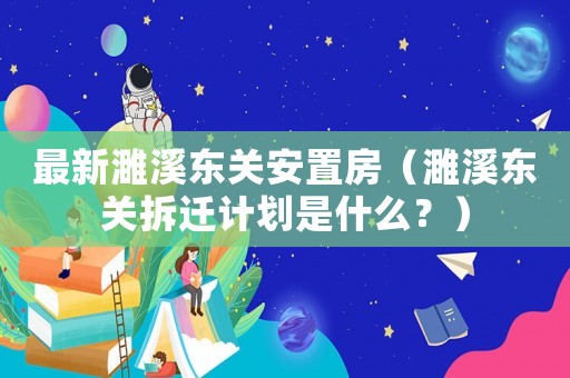 最新濉溪東關(guān)安置房（濉溪東關(guān)拆遷計(jì)劃是什么？）