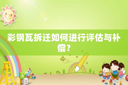 彩鋼瓦拆遷如何進(jìn)行評估與補(bǔ)償？