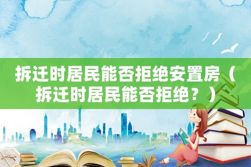 拆遷時居民能否拒絕安置房（拆遷時居民能否拒絕？）