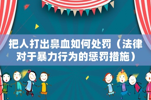 把人打出鼻血如何處罰（法律對(duì)于暴力行為的懲罰措施）