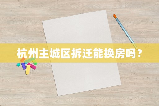 杭州主城區(qū)拆遷能換房嗎？
