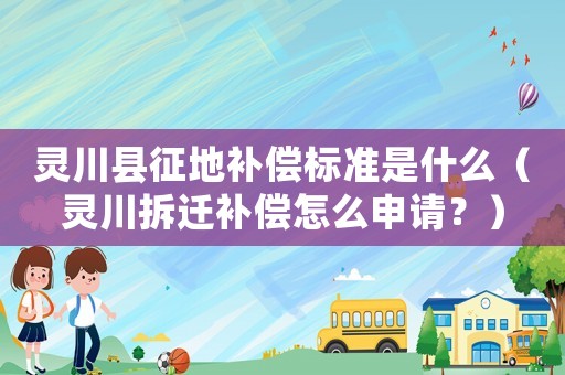 靈川縣征地補(bǔ)償標(biāo)準(zhǔn)是什么（靈川拆遷補(bǔ)償怎么申請(qǐng)？）