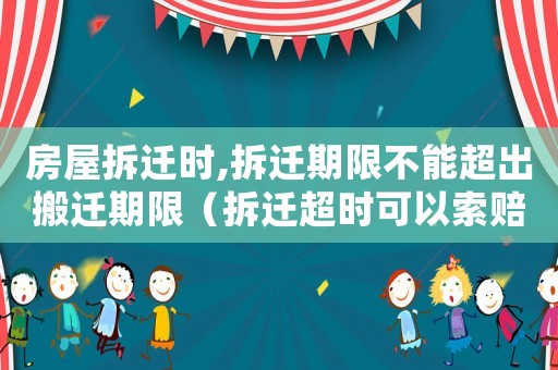 房屋拆遷時(shí),拆遷期限不能超出搬遷期限（拆遷超時(shí)可以索賠嗎？）